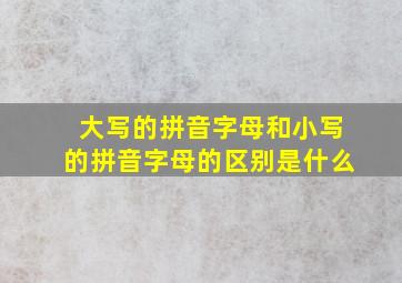 大写的拼音字母和小写的拼音字母的区别是什么