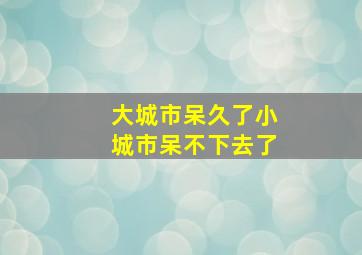 大城市呆久了小城市呆不下去了