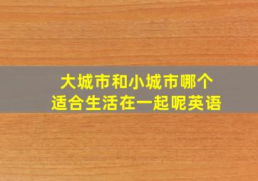 大城市和小城市哪个适合生活在一起呢英语