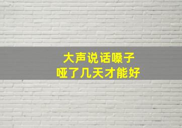 大声说话嗓子哑了几天才能好