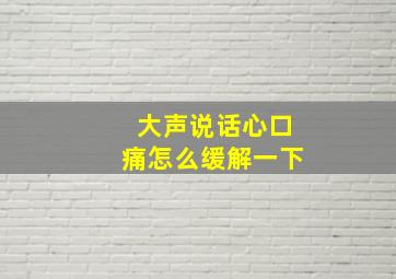 大声说话心口痛怎么缓解一下