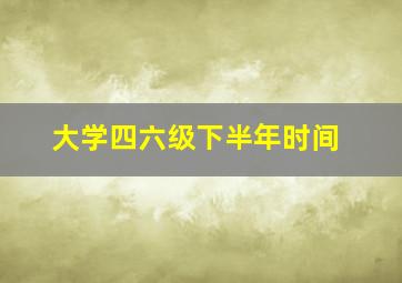 大学四六级下半年时间