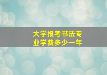 大学报考书法专业学费多少一年