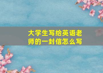 大学生写给英语老师的一封信怎么写