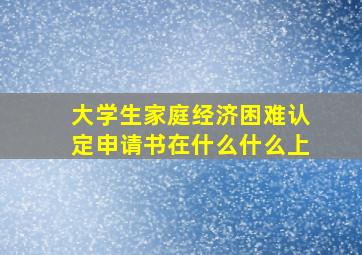 大学生家庭经济困难认定申请书在什么什么上