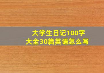 大学生日记100字大全30篇英语怎么写