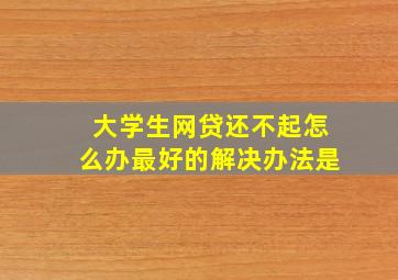 大学生网贷还不起怎么办最好的解决办法是