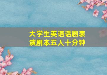 大学生英语话剧表演剧本五人十分钟