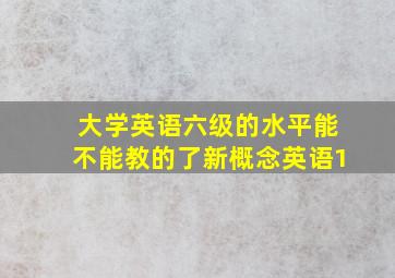 大学英语六级的水平能不能教的了新概念英语1