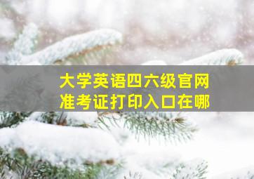 大学英语四六级官网准考证打印入口在哪