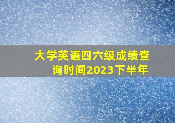 大学英语四六级成绩查询时间2023下半年