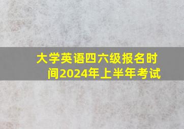 大学英语四六级报名时间2024年上半年考试