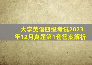 大学英语四级考试2023年12月真题第1套答案解析