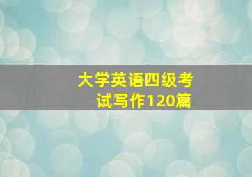 大学英语四级考试写作120篇