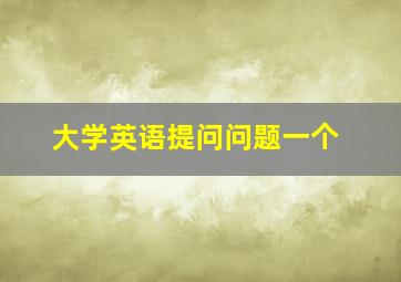 大学英语提问问题一个