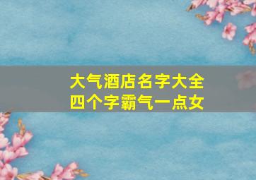 大气酒店名字大全四个字霸气一点女