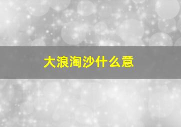 大浪淘沙什么意