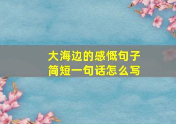 大海边的感慨句子简短一句话怎么写