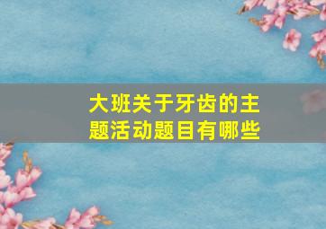 大班关于牙齿的主题活动题目有哪些