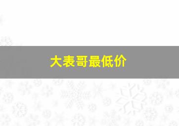 大表哥最低价