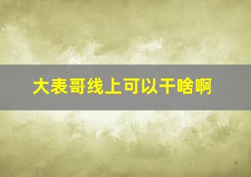 大表哥线上可以干啥啊