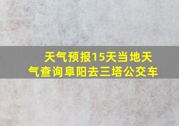 天气预报15天当地天气查询阜阳去三塔公交车