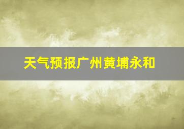 天气预报广州黄埔永和