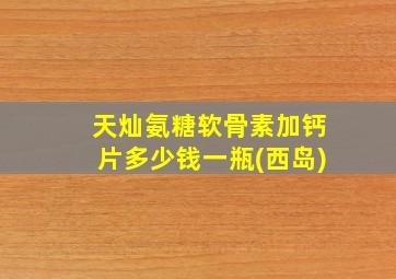 天灿氨糖软骨素加钙片多少钱一瓶(西岛)