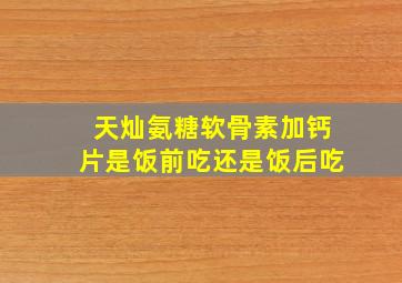 天灿氨糖软骨素加钙片是饭前吃还是饭后吃