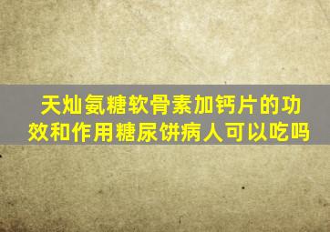 天灿氨糖软骨素加钙片的功效和作用糖尿饼病人可以吃吗