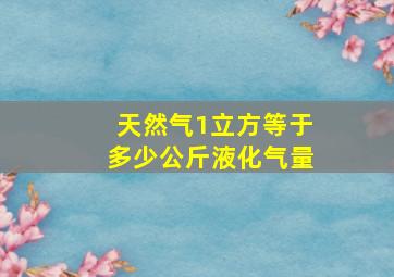 天然气1立方等于多少公斤液化气量