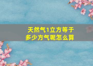 天然气1立方等于多少方气呢怎么算