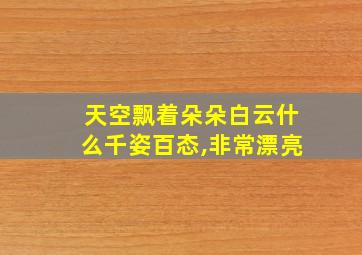 天空飘着朵朵白云什么千姿百态,非常漂亮