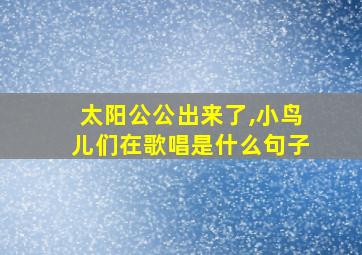 太阳公公出来了,小鸟儿们在歌唱是什么句子