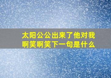 太阳公公出来了他对我啊笑啊笑下一句是什么