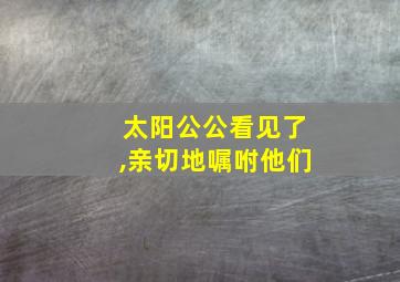 太阳公公看见了,亲切地嘱咐他们