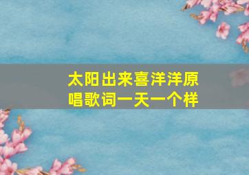 太阳出来喜洋洋原唱歌词一天一个样