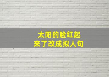 太阳的脸红起来了改成拟人句