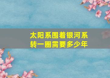 太阳系围着银河系转一圈需要多少年