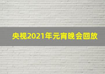 央视2021年元宵晚会回放