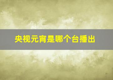 央视元宵是哪个台播出