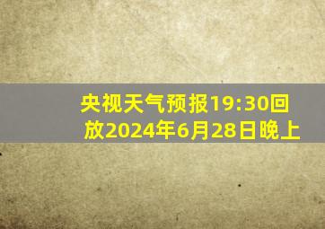 央视天气预报19:30回放2024年6月28日晚上