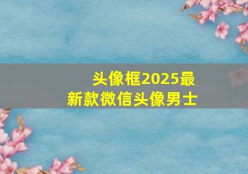 头像框2025最新款微信头像男士