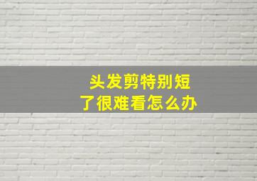 头发剪特别短了很难看怎么办