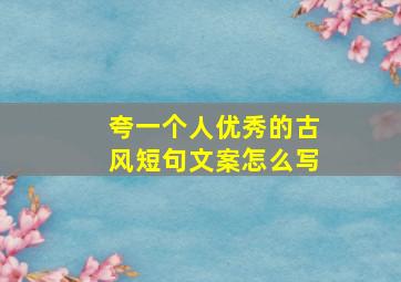 夸一个人优秀的古风短句文案怎么写