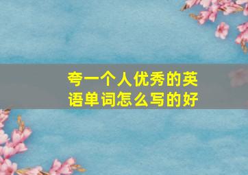 夸一个人优秀的英语单词怎么写的好