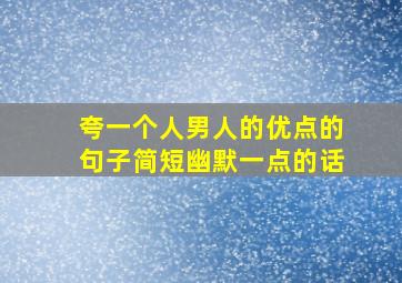 夸一个人男人的优点的句子简短幽默一点的话