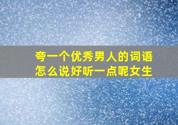 夸一个优秀男人的词语怎么说好听一点呢女生