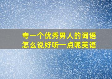 夸一个优秀男人的词语怎么说好听一点呢英语