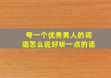 夸一个优秀男人的词语怎么说好听一点的话